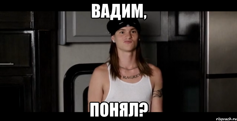 вадим, понял?