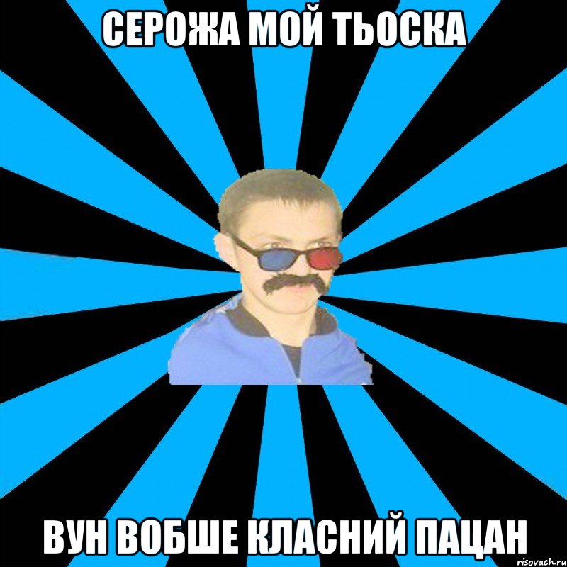 серожа мой тьоска вун вобше класний пацан