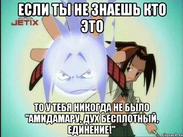 если ты не знаешь кто это то у тебя никогда не было "амидамару, дух бесплотный, единение!"