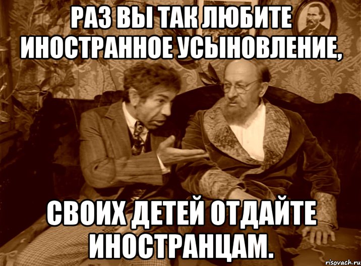 раз вы так любите иностранное усыновление, своих детей отдайте иностранцам.