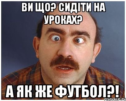 ви що? сидіти на уроках? а як же футбол?!