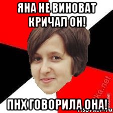 яна не виноват кричал он! пнх говорила она!