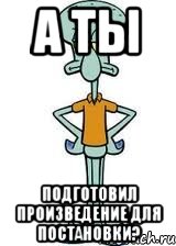 а ты подготовил произведение для постановки?, Мем Сквидвард в полный рост