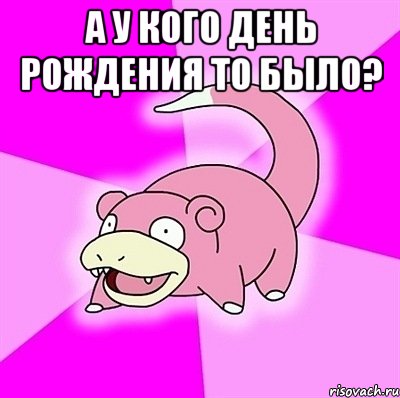 а у кого день рождения то было? , Мем слоупок