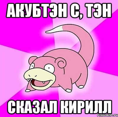 акубтэн с, тэн сказал кирилл, Мем слоупок