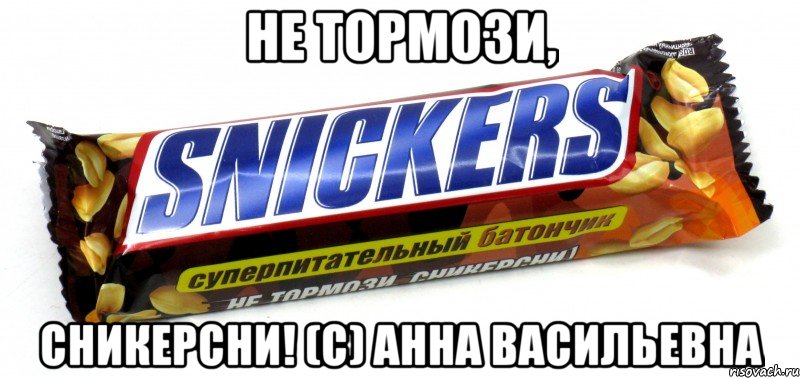 не тормози, сникерсни! (с) анна васильевна