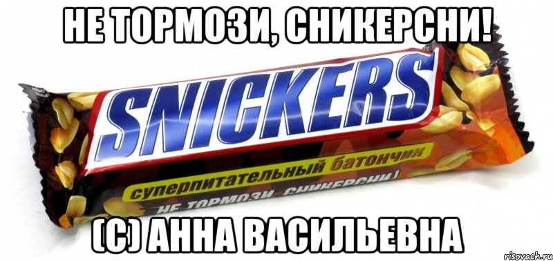 не тормози, сникерсни! (с) анна васильевна