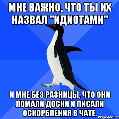 мне важно, что ты их назвал "идиотами" и мне без разницы, что они ломали доски и писали оскорбления в чате., Мем  Социально-неуклюжий пингвин