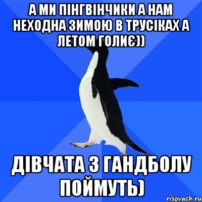 а ми пінгвінчики а нам неходна зимою в трусіках а летом голиє)) дівчата з гандболу поймуть), Мем  Социально-неуклюжий пингвин