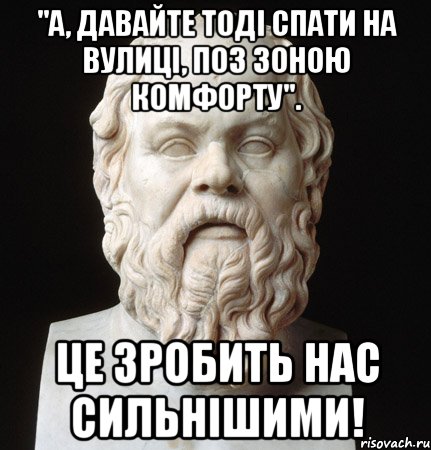 "а, давайте тоді спати на вулиці, поз зоною комфорту". це зробить нас сильнішими!