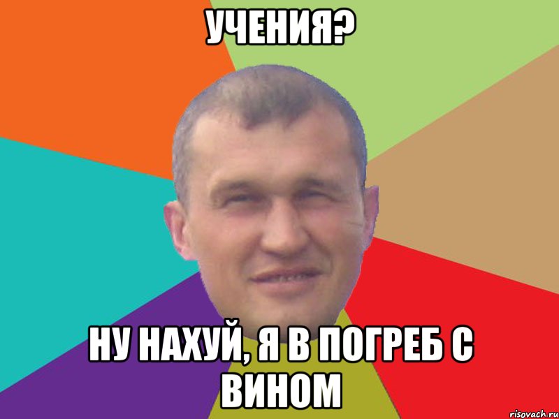 учения? ну нахуй, я в погреб с вином