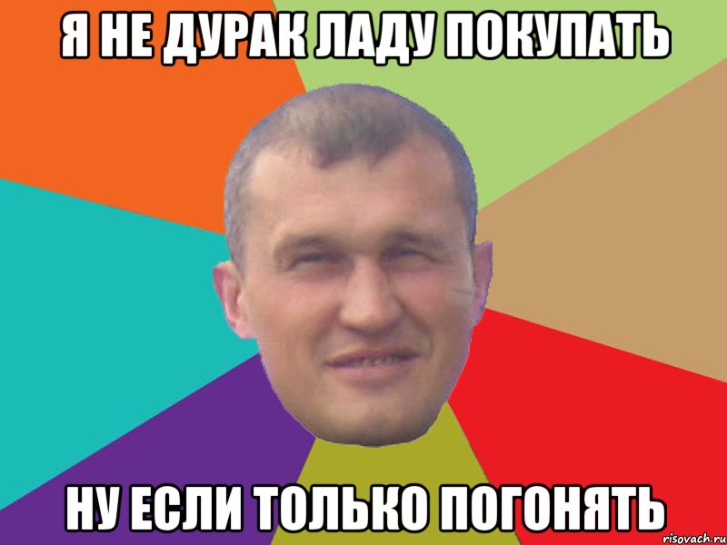 я не дурак ладу покупать ну если только погонять