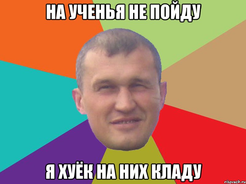 на ученья не пойду я хуёк на них кладу