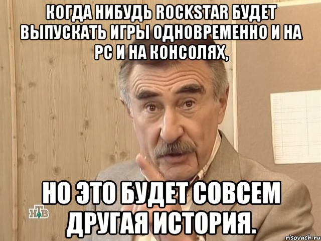 когда нибудь rockstar будет выпускать игры одновременно и на pc и на консолях, но это будет совсем другая история., Мем Каневский (Но это уже совсем другая история)