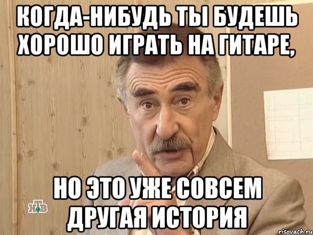 когда-нибудь ты будешь хорошо играть на гитаре, но это уже совсем другая история, Мем Каневский (Но это уже совсем другая история)