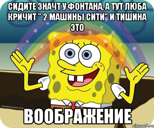 сидите значт у фонтана, а тут люба кричит " 2 машины сити" и тишина это воображение, Мем Воображение (Спанч Боб)