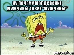 ну почему молдавские мужчины такие "мужчины" , Мем Спанч Боб плачет