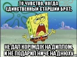 то чувство, когда единственный старший брат, не дал корiмдiк на диплом, и не подарил ниче на днюху, Мем Спанч Боб плачет