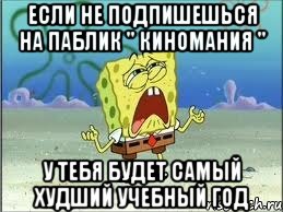 если не подпишешься на паблик " киномания " у тебя будет самый худший учебный год, Мем Спанч Боб плачет