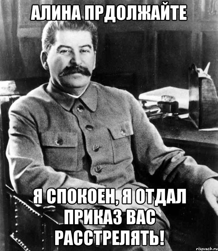 алина прдолжайте я спокоен, я отдал приказ вас расстрелять!, Мем  иосиф сталин