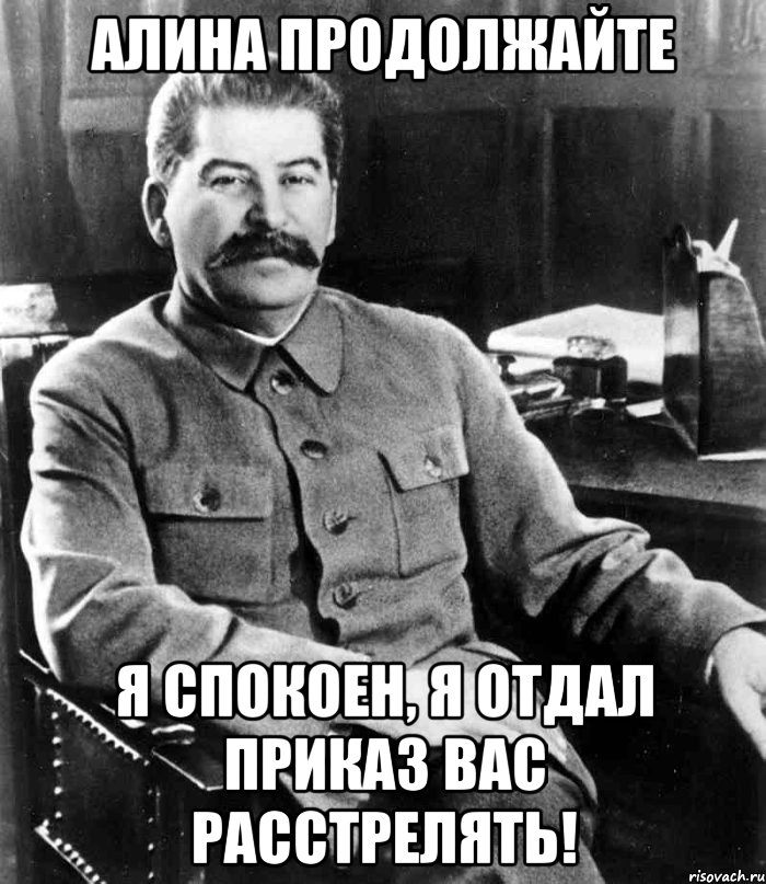 алина продолжайте я спокоен, я отдал приказ вас расстрелять!, Мем  иосиф сталин