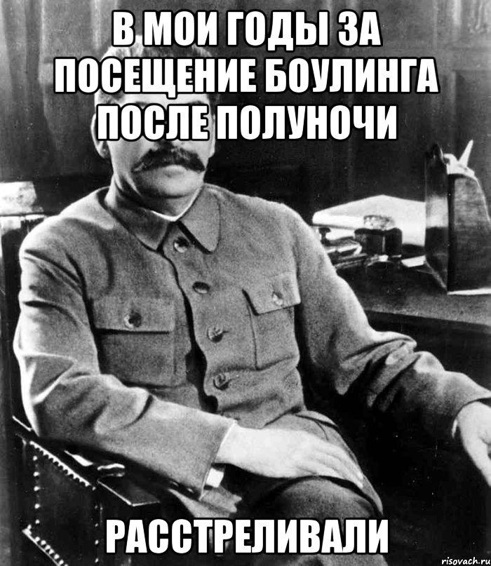 в мои годы за посещение боулинга после полуночи расстреливали, Мем  иосиф сталин