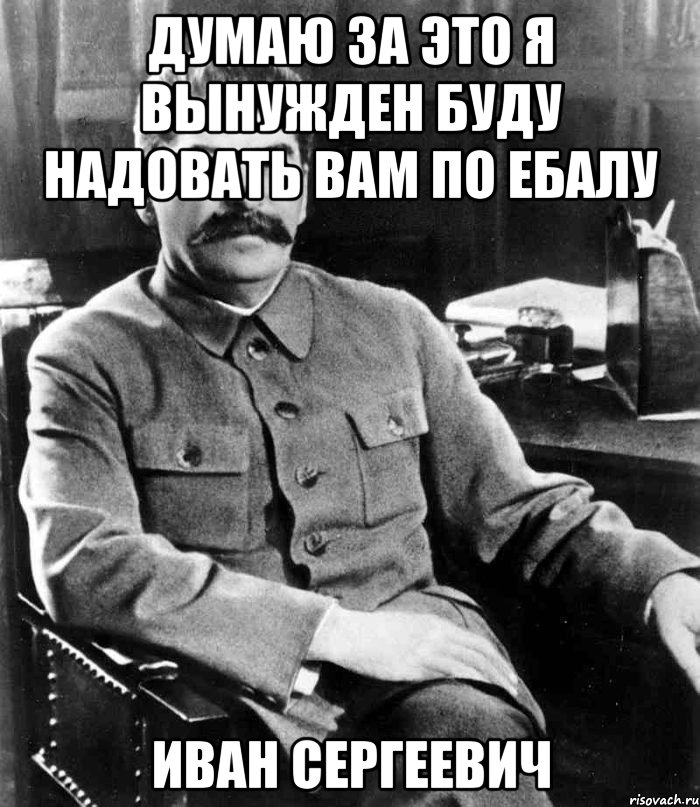 думаю за это я вынужден буду надовать вам по ебалу иван сергеевич, Мем  иосиф сталин