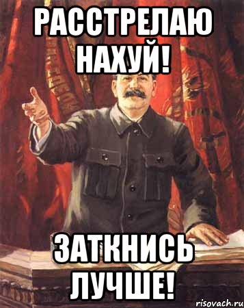 расстрелаю нахуй! заткнись лучше!