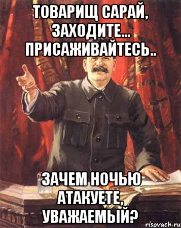 товарищ сарай, заходите... присаживайтесь.. зачем ночью атакуете, уважаемый?