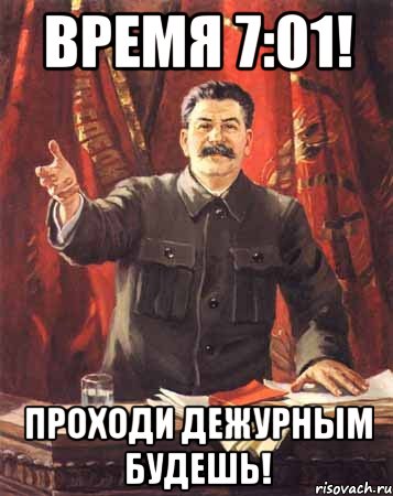 время 7:01! проходи дежурным будешь!