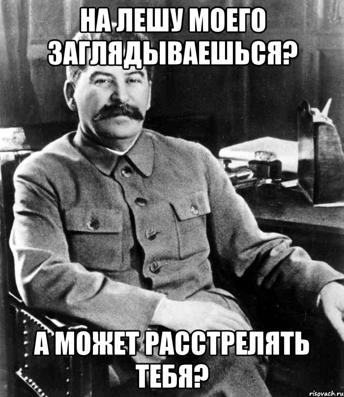 на лешу моего заглядываешься? а может расстрелять тебя?, Мем  иосиф сталин