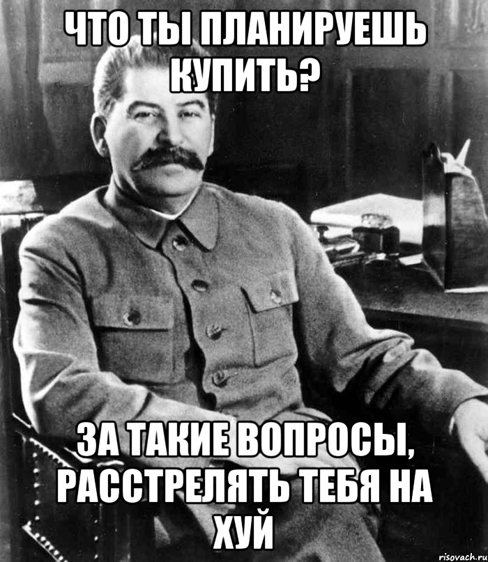 что ты планируешь купить? за такие вопросы, расстрелять тебя на хуй, Мем  иосиф сталин