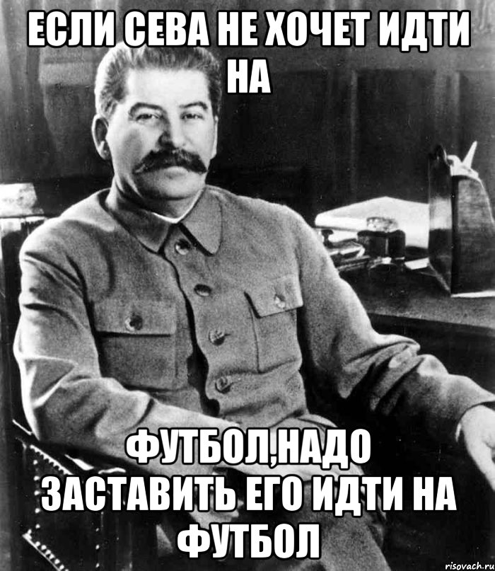 если сева не хочет идти на футбол,надо заставить его идти на футбол, Мем  иосиф сталин