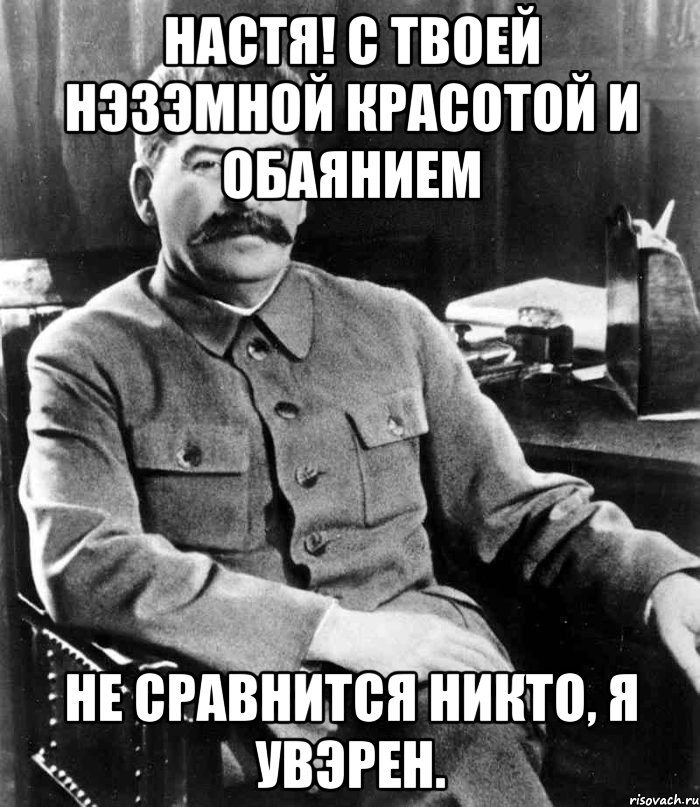 настя! с твоей нэзэмной красотой и обаянием не сравнится никто, я увэрен., Мем  иосиф сталин