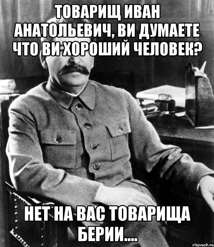 товарищ иван анатольевич, ви думаете что ви хороший человек? нет на вас товарища берии...., Мем  иосиф сталин