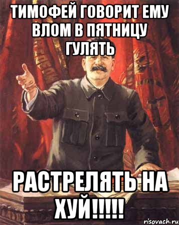 тимофей говорит ему влом в пятницу гулять растрелять на хуй!!!