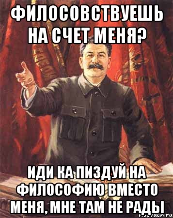 филосовствуешь на счет меня? иди ка пиздуй на философию вместо меня, мне там не рады