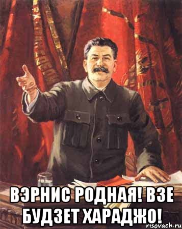  вэрнис родная! взе будзет хараджо!