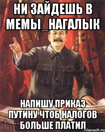 ни зайдешь в мемы_нагалык напишу приказ путину чтоб налогов больше платил