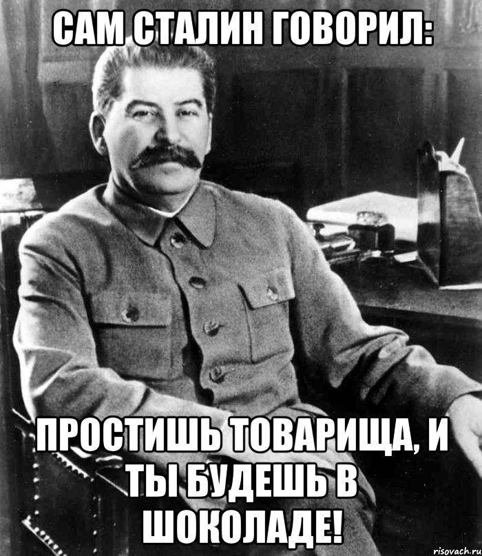 сам сталин говорил: простишь товарища, и ты будешь в шоколаде!, Мем  иосиф сталин