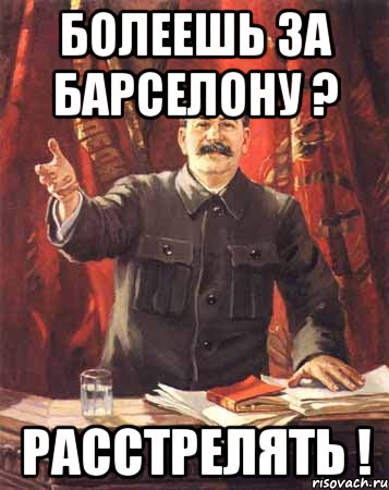 болеешь за барселону ? расстрелять !