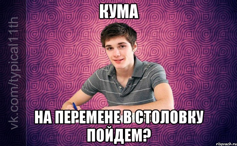 кума на перемене в столовку пойдем?