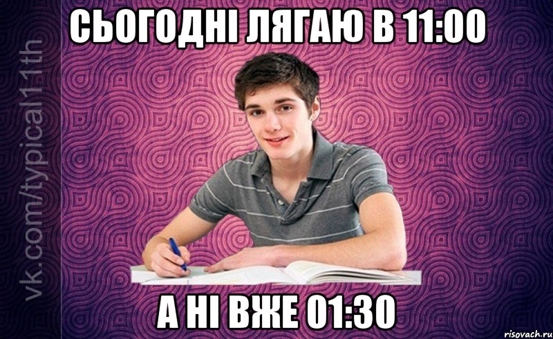 сьогодні лягаю в 11:00 а ні вже 01:30