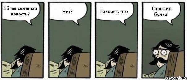 Эй вы слышали новость? Нет? Говорят, что Спрыкин булка!