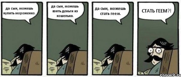 да сын, можешь купить мороженко. да сын, можешь взять деньги из кошелька. да сын, можешь стать геем. СТАТЬ ГЕЕМ?!