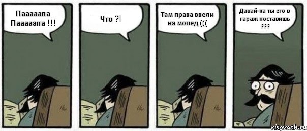 Пааааапа Пааааапа !!! Что ?! Там права ввели на мопед ((( Давай-ка ты его в гараж поставишь ???