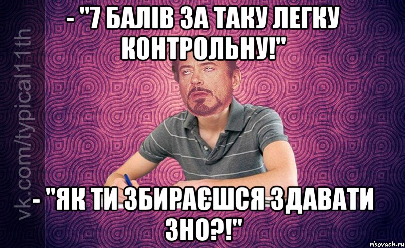 - "7 балів за таку легку контрольну!" - "як ти збираєшся здавати зно?!"