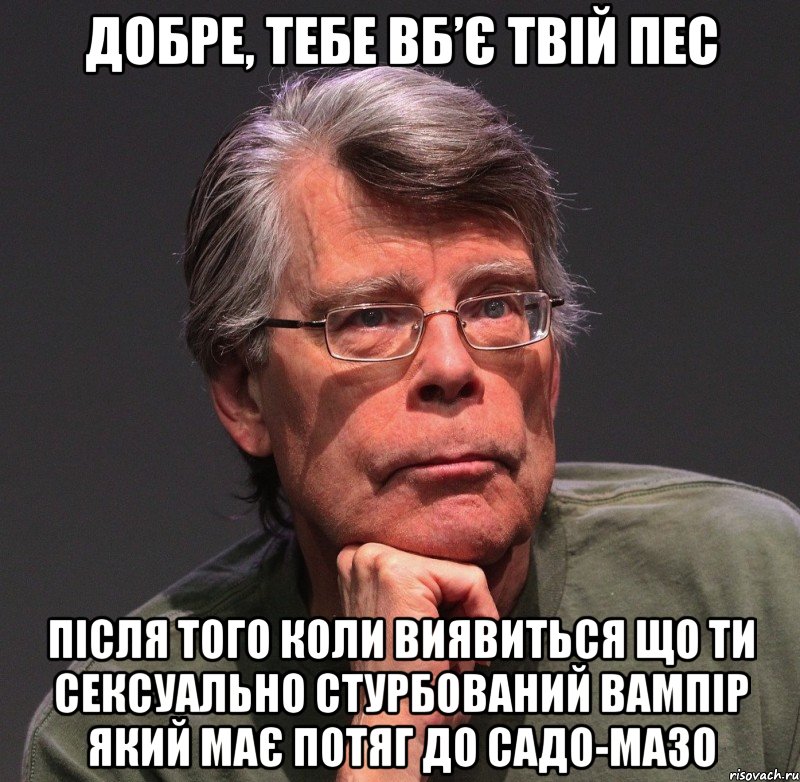 добре, тебе вб’є твій пес після того коли виявиться що ти сексуально стурбований вампір який має потяг до садо-мазо, Мем Стивен Кинг