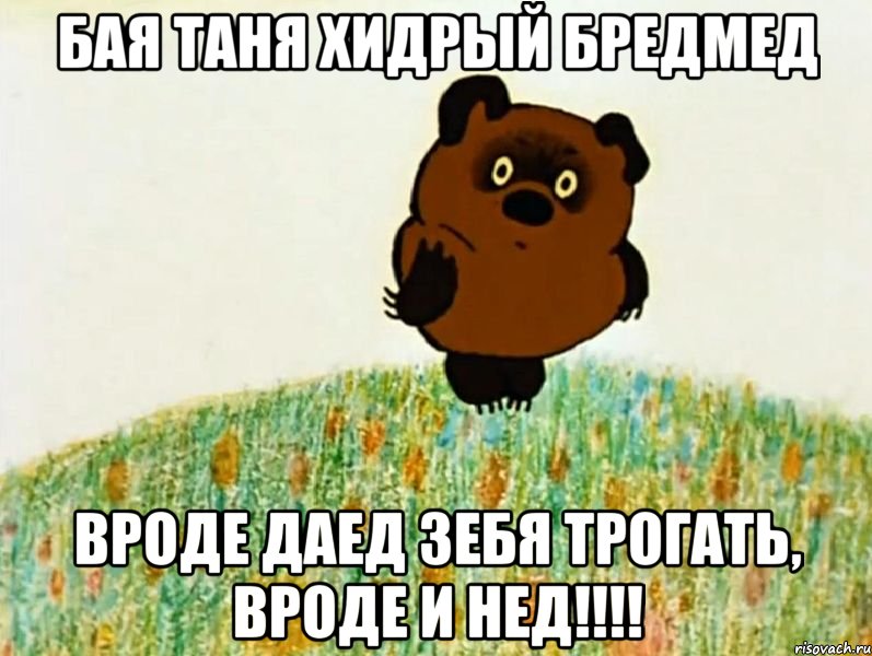 бая таня хидрый бредмед вроде даед зебя трогать, вроде и нед!!!