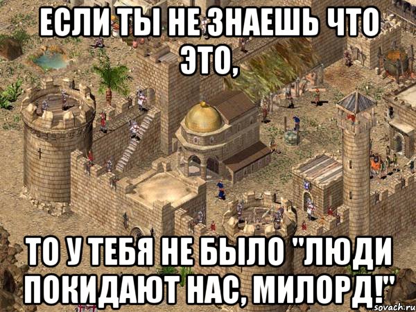 если ты не знаешь что это, то у тебя не было "люди покидают нас, милорд!"